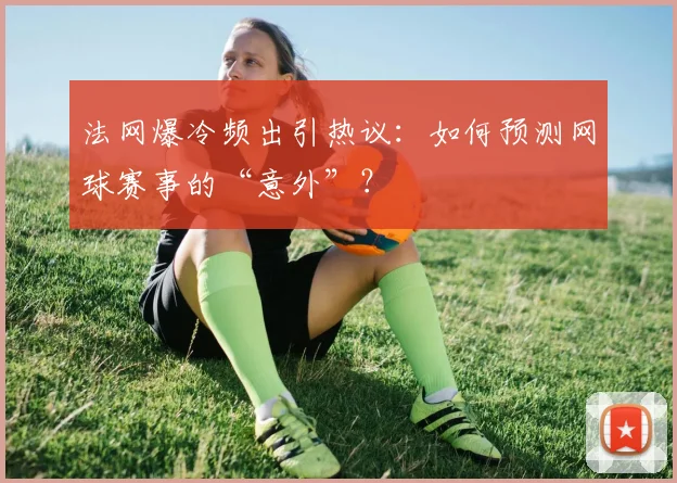 法网爆冷频出引热议：如何预测网球赛事的“意外”？