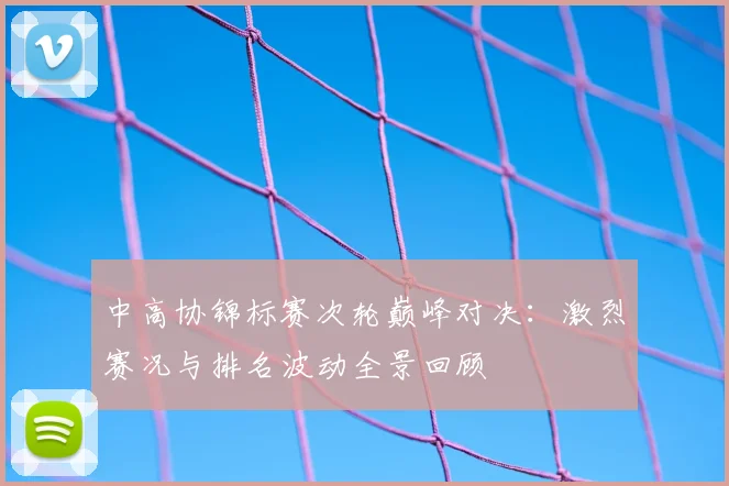 中高协锦标赛次轮巅峰对决：激烈赛况与排名波动全景回顾