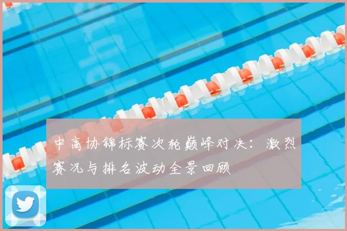 中高协锦标赛次轮巅峰对决：激烈赛况与排名波动全景回顾