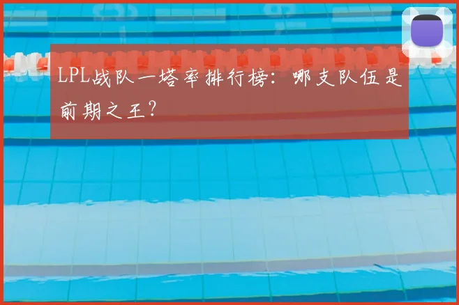 LPL战队一塔率排行榜：哪支队伍是前期之王？