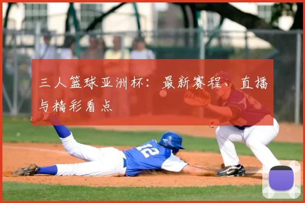 三人篮球亚洲杯：最新赛程、直播与精彩看点