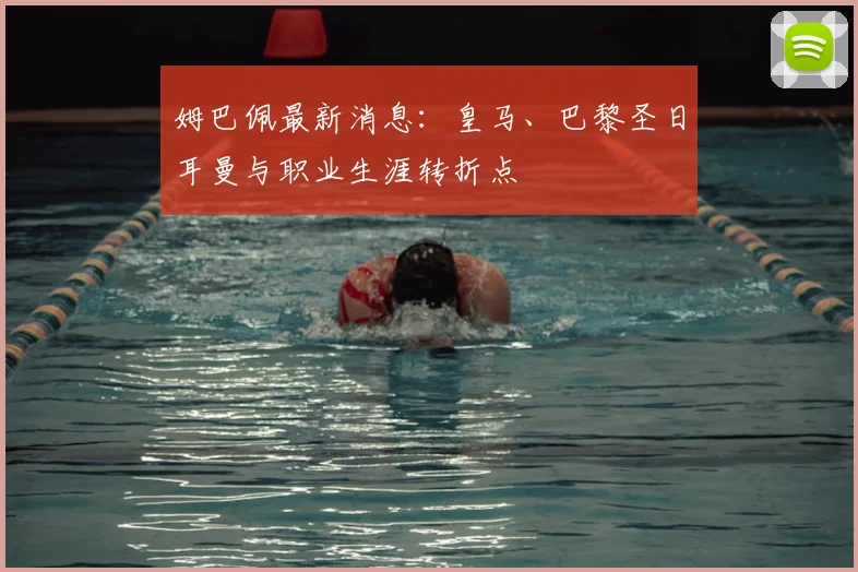 姆巴佩最新消息：皇马、巴黎圣日耳曼与职业生涯转折点