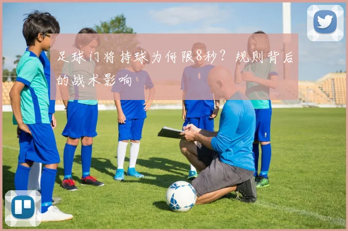 足球门将持球为何限8秒？规则背后的战术影响