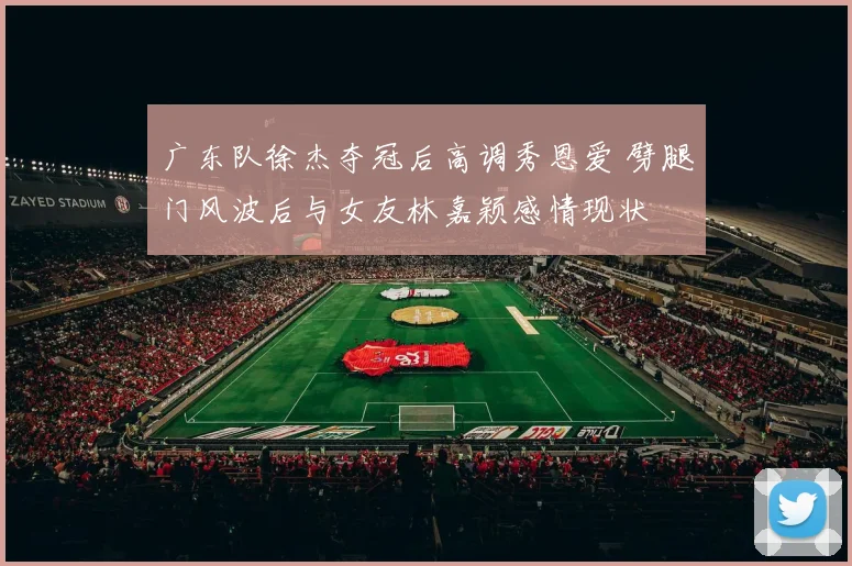 广东队徐杰夺冠后高调秀恩爱 劈腿门风波后与女友林嘉颖感情现状