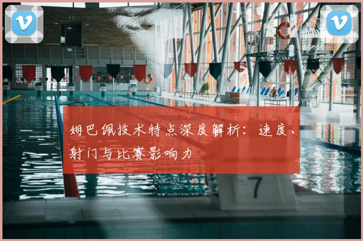 姆巴佩技术特点深度解析：速度、射门与比赛影响力