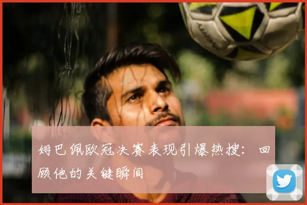 姆巴佩欧冠决赛表现引爆热搜：回顾他的关键瞬间
