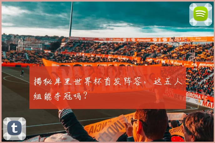 揭秘库里世界杯首发阵容，这五人组能夺冠吗？