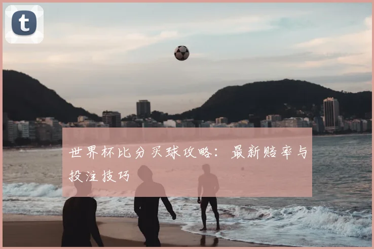 世界杯比分买球攻略：最新赔率与投注技巧