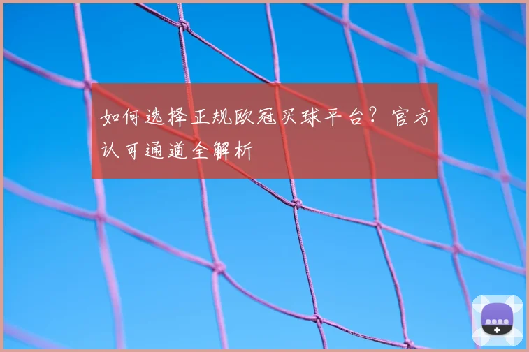 如何选择正规欧冠买球平台？官方认可通道全解析