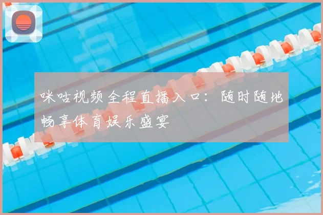咪咕视频全程直播入口:随时随地畅享体育娱乐盛宴