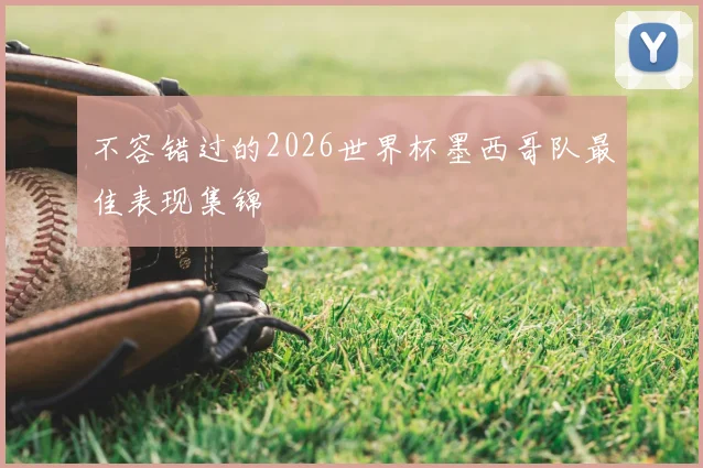 不容错过的2026世界杯墨西哥队最佳表现集锦