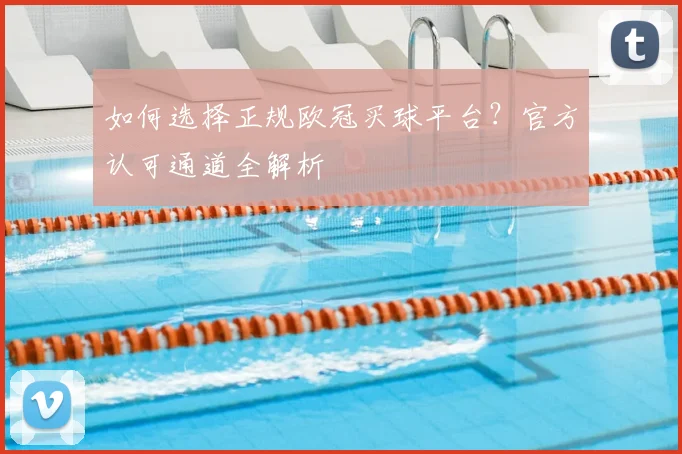 如何选择正规欧冠买球平台？官方认可通道全解析