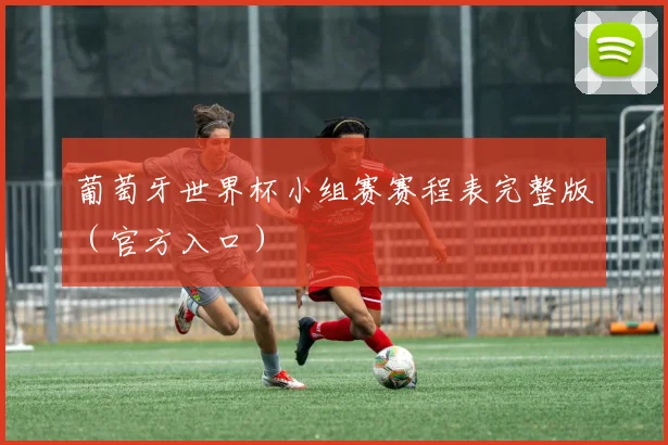 葡萄牙世界杯小组赛赛程表完整版（官方入口）