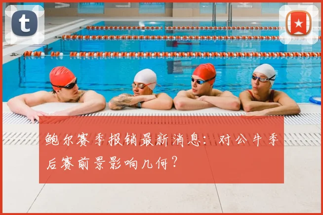 鲍尔赛季报销最新消息：对公牛季后赛前景影响几何？