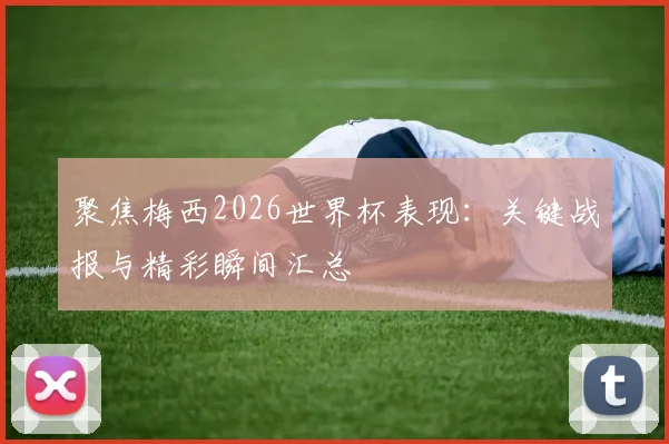 聚焦梅西2026世界杯表现：关键战报与精彩瞬间汇总