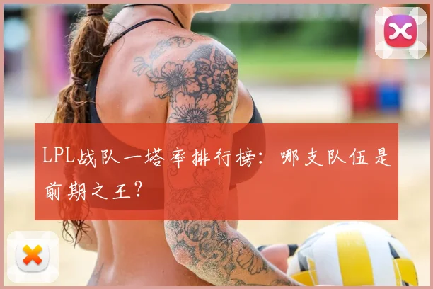 LPL战队一塔率排行榜：哪支队伍是前期之王？