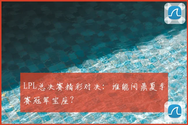 LPL总决赛精彩对决：谁能问鼎夏季赛冠军宝座？