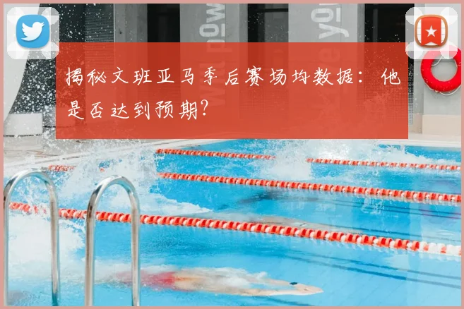 揭秘文班亚马季后赛场均数据:他是否达到预期?