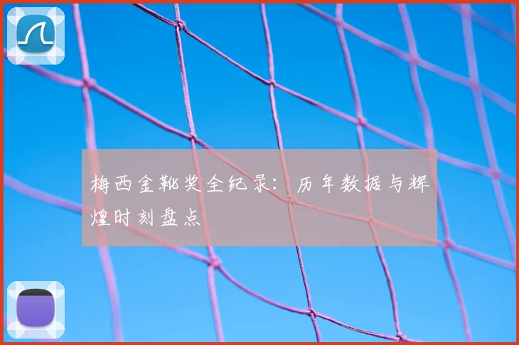梅西金靴奖全纪录：历年数据与辉煌时刻盘点