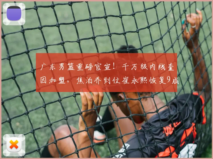 广东男篮重磅官宣！千万级内线奎因加盟，焦泊乔到位崔永熙恢复9成