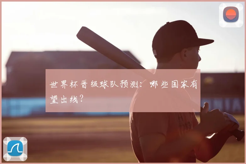 世界杯晋级球队预测：哪些国家有望出线？