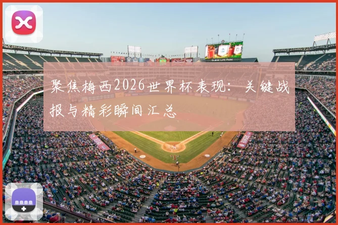 聚焦梅西2026世界杯表现：关键战报与精彩瞬间汇总
