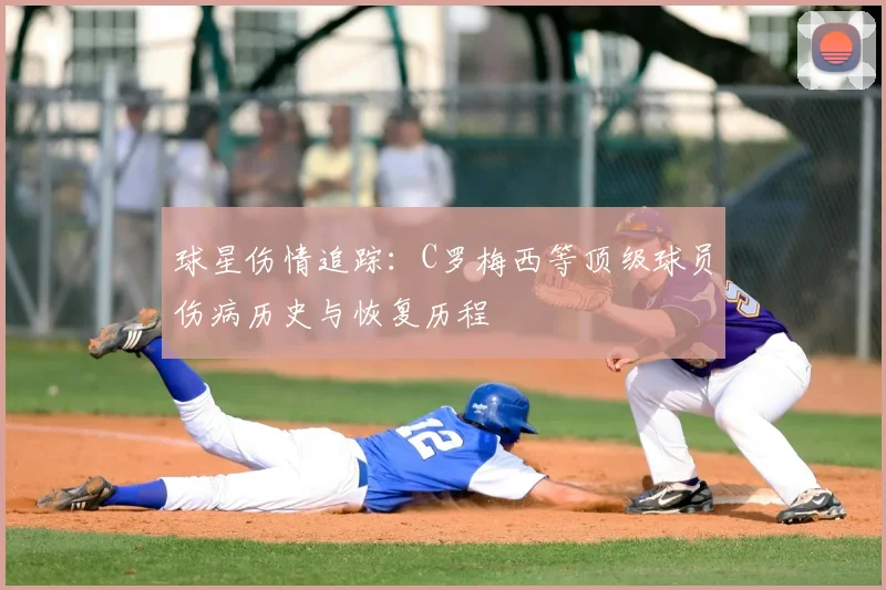 球星伤情追踪：C罗梅西等顶级球员伤病历史与恢复历程
