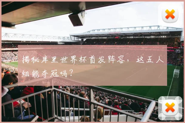 揭秘库里世界杯首发阵容，这五人组能夺冠吗？