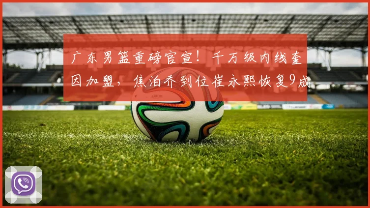 广东男篮重磅官宣！千万级内线奎因加盟，焦泊乔到位崔永熙恢复9成