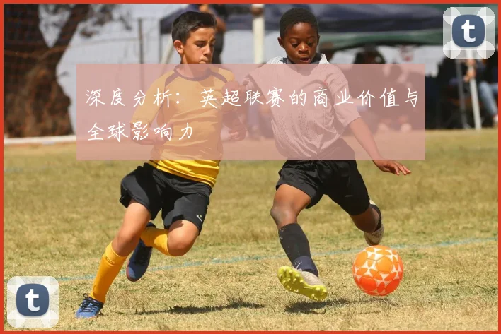深度分析：英超联赛的商业价值与全球影响力