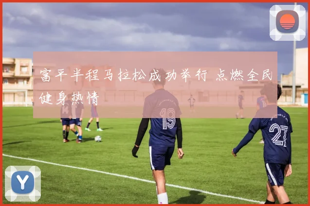 富平半程马拉松成功举行 点燃全民健身热情