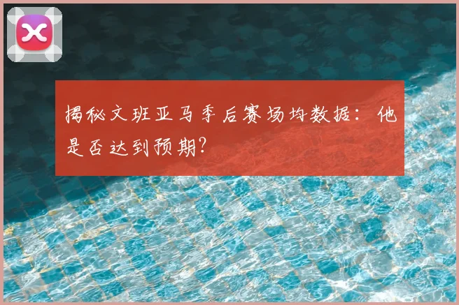 揭秘文班亚马季后赛场均数据:他是否达到预期?